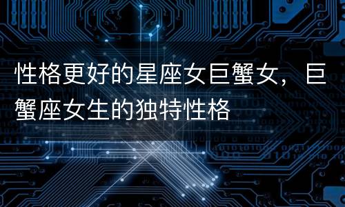 性格更好的星座女巨蟹女，巨蟹座女生的独特性格