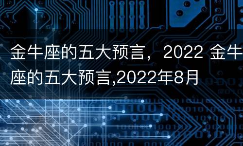 金牛座的五大预言，2022 金牛座的五大预言,2022年8月