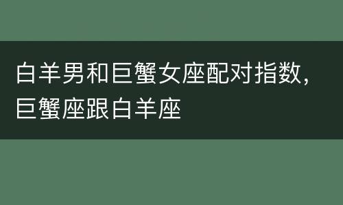 白羊男和巨蟹女座配对指数，巨蟹座跟白羊座