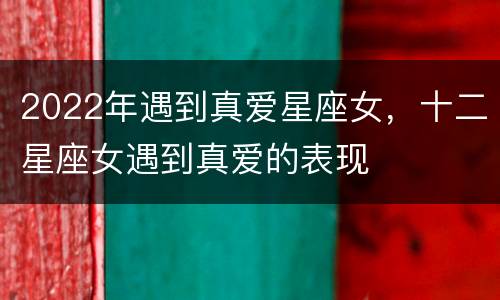 2022年遇到真爱星座女，十二星座女遇到真爱的表现