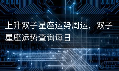 上升双子星座运势周运，双子星座运势查询每日