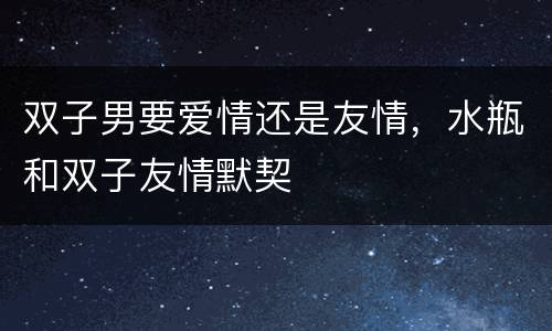 双子男要爱情还是友情，水瓶和双子友情默契