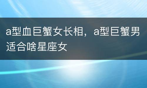 a型血巨蟹女长相，a型巨蟹男适合啥星座女