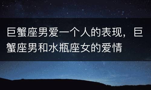 巨蟹座男爱一个人的表现，巨蟹座男和水瓶座女的爱情
