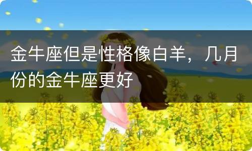 金牛座但是性格像白羊，几月份的金牛座更好