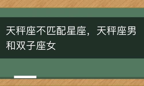 天秤座不匹配星座，天秤座男和双子座女