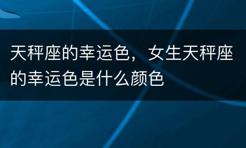 天秤座的幸运色，女生天秤座的幸运色是什么颜色