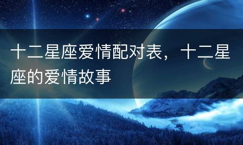 十二星座爱情配对表，十二星座的爱情故事