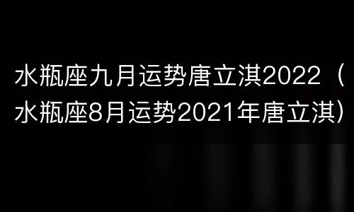 水瓶座九月运势唐立淇2022（水瓶座8月运势2021年唐立淇）