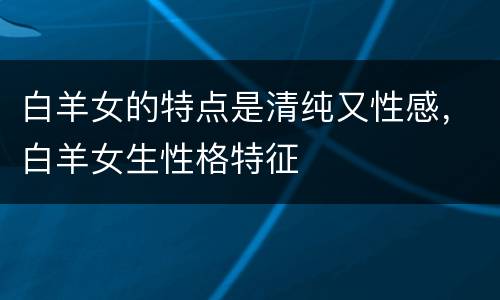 白羊女的特点是清纯又性感，白羊女生性格特征