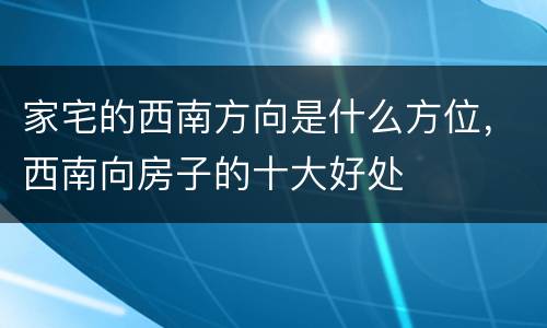 家宅的西南方向是什么方位，西南向房子的十大好处