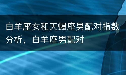 白羊座女和天蝎座男配对指数分析，白羊座男配对