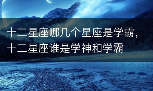 十二星座哪几个星座是学霸，十二星座谁是学神和学霸