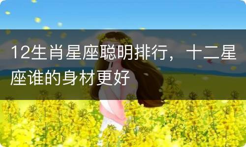 12生肖星座聪明排行，十二星座谁的身材更好