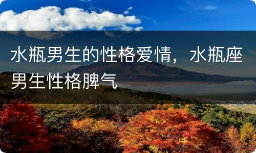水瓶男生的性格爱情，水瓶座男生性格脾气