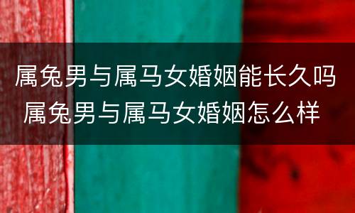 属兔男与属马女婚姻能长久吗 属兔男与属马女婚姻怎么样