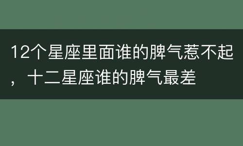 12个星座里面谁的脾气惹不起，十二星座谁的脾气最差