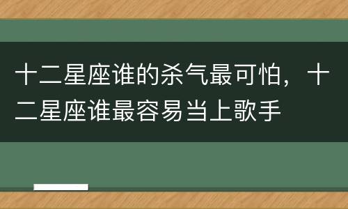十二星座谁的杀气最可怕，十二星座谁最容易当上歌手