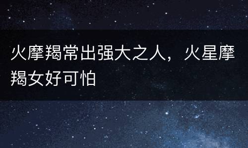 火摩羯常出强大之人，火星摩羯女好可怕