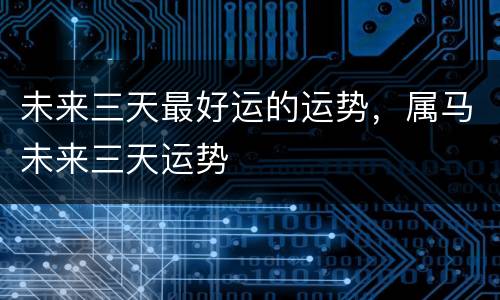 未来三天最好运的运势，属马未来三天运势