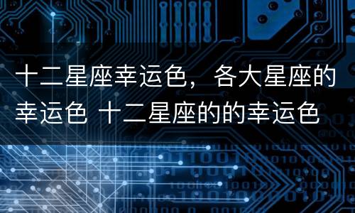 十二星座幸运色，各大星座的幸运色 十二星座的的幸运色
