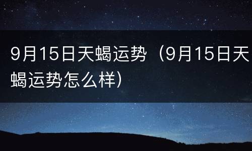 9月15日天蝎运势（9月15日天蝎运势怎么样）