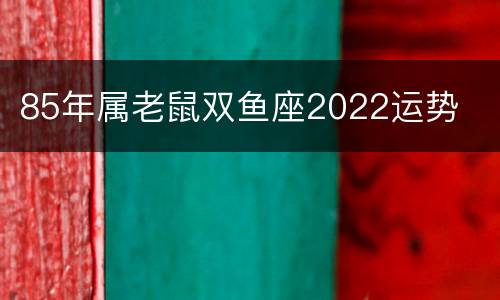 85年属老鼠双鱼座2022运势