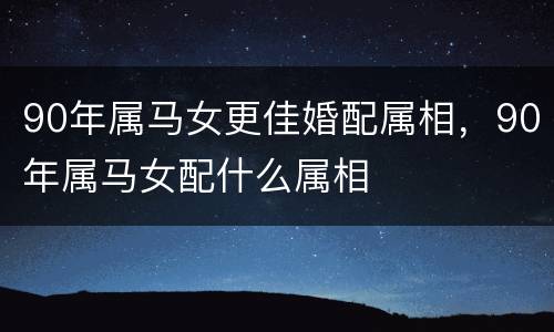 90年属马女更佳婚配属相，90年属马女配什么属相