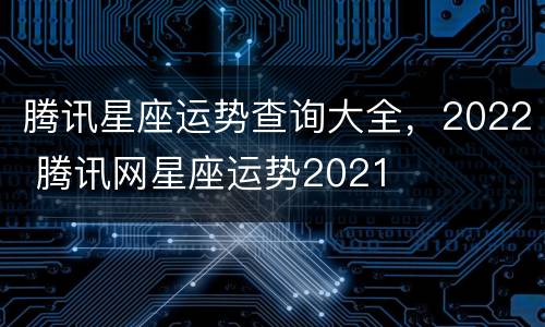 腾讯星座运势查询大全，2022 腾讯网星座运势2021