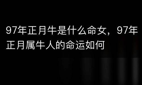 97年正月牛是什么命女，97年正月属牛人的命运如何