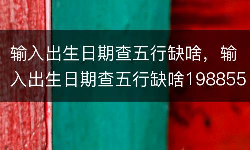 输入出生日期查五行缺啥，输入出生日期查五行缺啥198855
