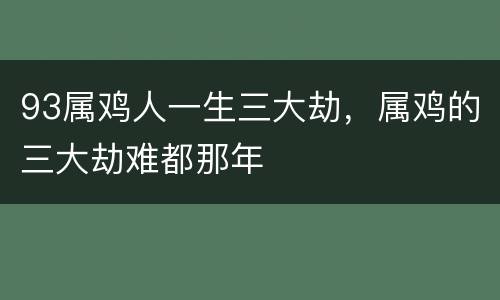 93属鸡人一生三大劫，属鸡的三大劫难都那年