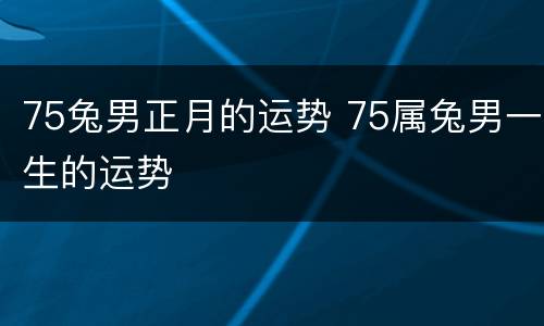 75兔男正月的运势 75属兔男一生的运势