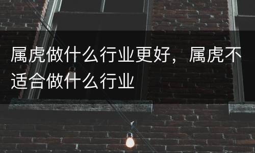 属虎做什么行业更好，属虎不适合做什么行业