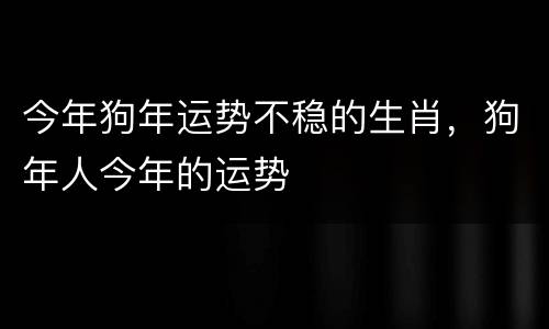 今年狗年运势不稳的生肖，狗年人今年的运势