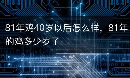 81年鸡40岁以后怎么样，81年的鸡多少岁了