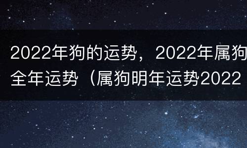 2022年狗的运势，2022年属狗全年运势（属狗明年运势2022年运势）