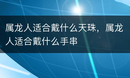 属龙人适合戴什么天珠，属龙人适合戴什么手串