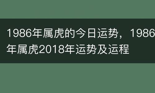 1986年属虎的今日运势，1986年属虎2018年运势及运程