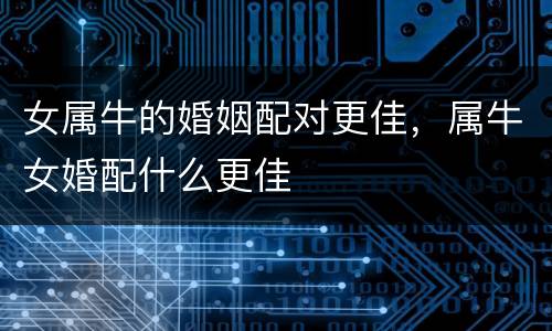 女属牛的婚姻配对更佳，属牛女婚配什么更佳