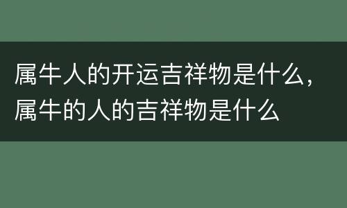 属牛人的开运吉祥物是什么，属牛的人的吉祥物是什么