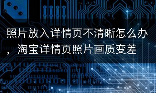 照片放入详情页不清晰怎么办，淘宝详情页照片画质变差