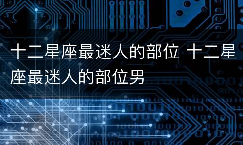 十二星座最迷人的部位 十二星座最迷人的部位男