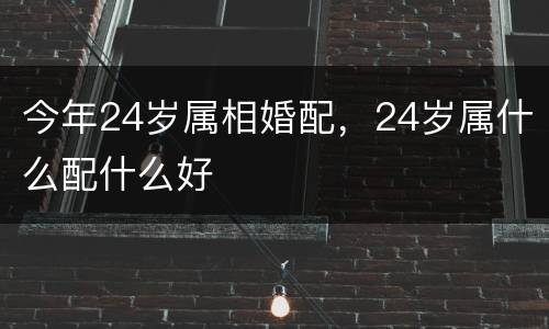 今年24岁属相婚配，24岁属什么配什么好
