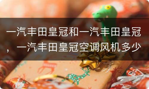 一汽丰田皇冠和一汽丰田皇冠，一汽丰田皇冠空调风机多少钱