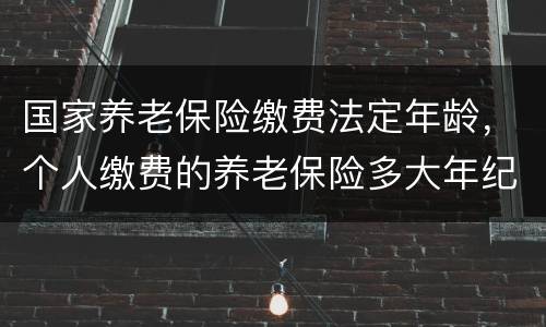 国家养老保险缴费法定年龄，个人缴费的养老保险多大年纪可以领取