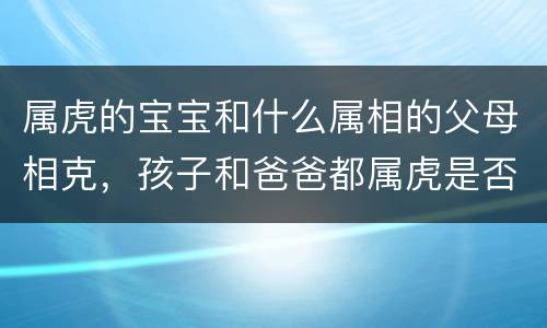 属虎的宝宝和什么属相的父母相克，孩子和爸爸都属虎是否相克