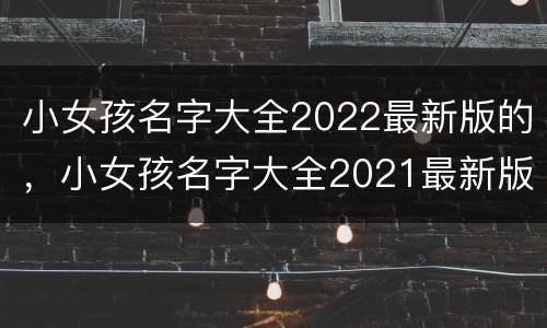 小女孩名字大全2022最新版的，小女孩名字大全2021最新版的