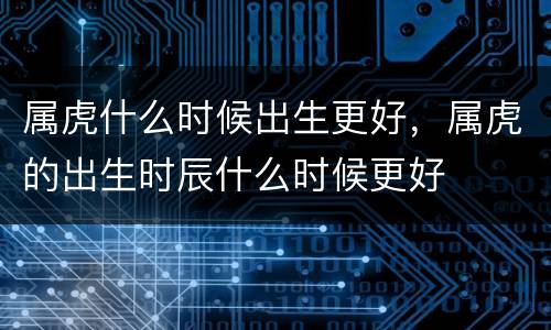 属虎什么时候出生更好，属虎的出生时辰什么时候更好