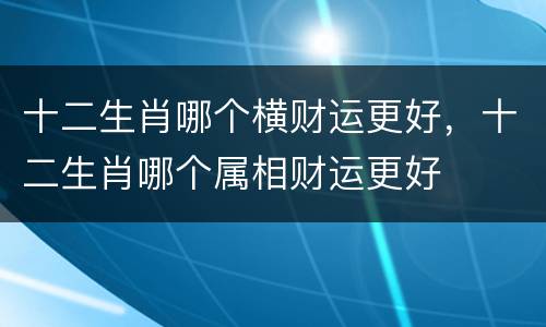 十二生肖哪个横财运更好，十二生肖哪个属相财运更好